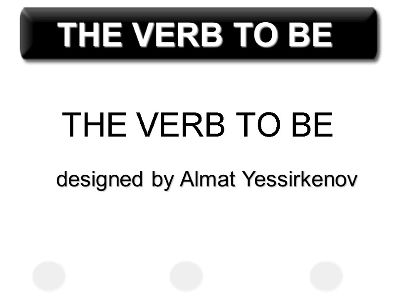 THE VERB TO BE designed by Almat Yessirkenov THE VERB TO BE